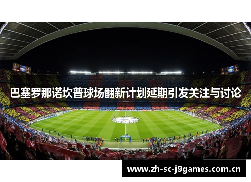 巴塞罗那诺坎普球场翻新计划延期引发关注与讨论 巴塞罗那诺坎普球场翻新计划延期引发关注与讨论