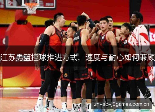 江苏男篮控球推进方式,速度与耐心如何兼顾 江苏男篮控球推进方式,速度与耐心如何兼顾